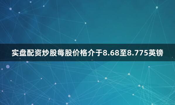 实盘配资炒股每股价格介于8.68至8.775英镑