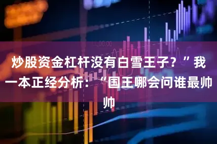 炒股资金杠杆没有白雪王子？”我一本正经分析：“国王哪会问谁最帅
