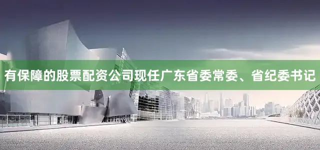 有保障的股票配资公司现任广东省委常委、省纪委书记