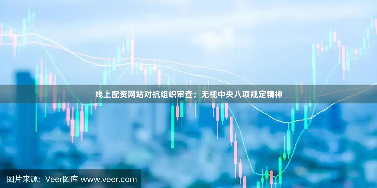 线上配资网站对抗组织审查；无视中央八项规定精神