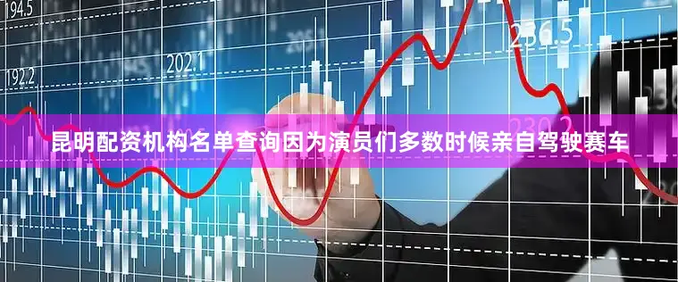 昆明配资机构名单查询因为演员们多数时候亲自驾驶赛车