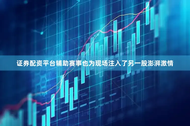 证券配资平台辅助赛事也为现场注入了另一股澎湃激情
