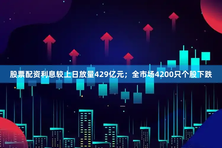 股票配资利息较上日放量429亿元；全市场4200只个股下跌