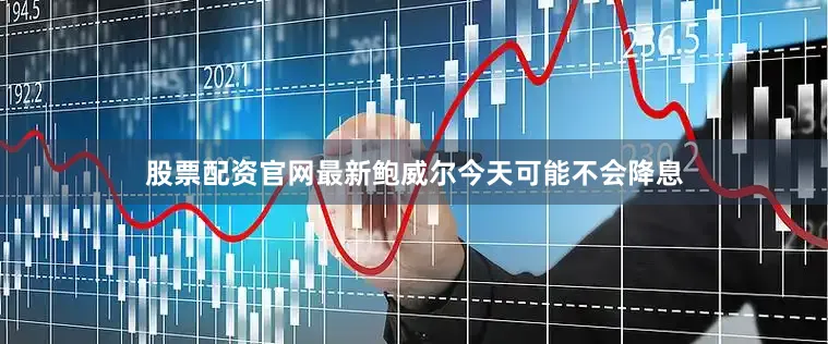 股票配资官网最新鲍威尔今天可能不会降息