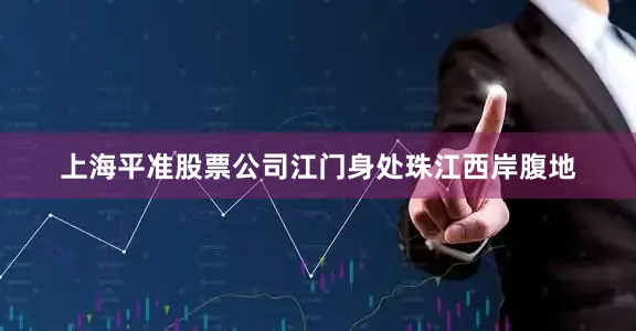 上海平准股票公司江门身处珠江西岸腹地