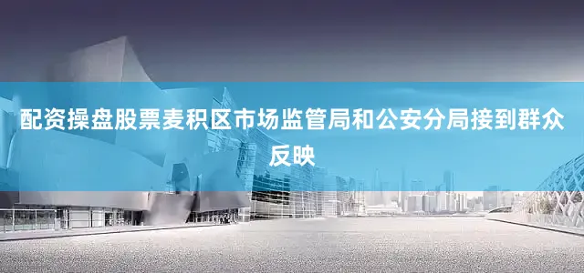 配资操盘股票麦积区市场监管局和公安分局接到群众反映