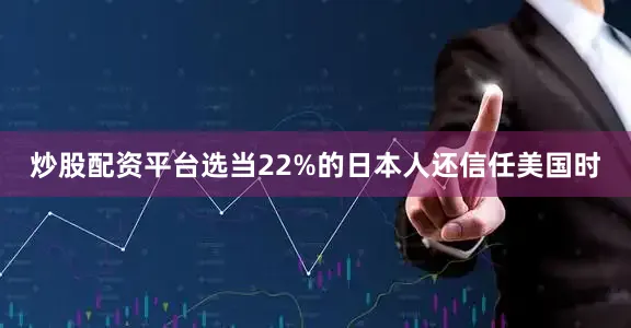 炒股配资平台选当22%的日本人还信任美国时