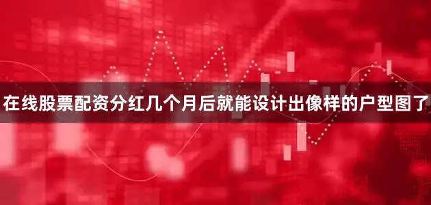 在线股票配资分红几个月后就能设计出像样的户型图了