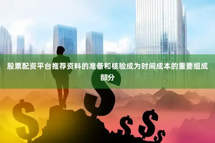 股票配资平台推荐资料的准备和核验成为时间成本的重要组成部分