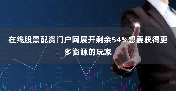 在线股票配资门户网展开剩余54%想要获得更多资源的玩家
