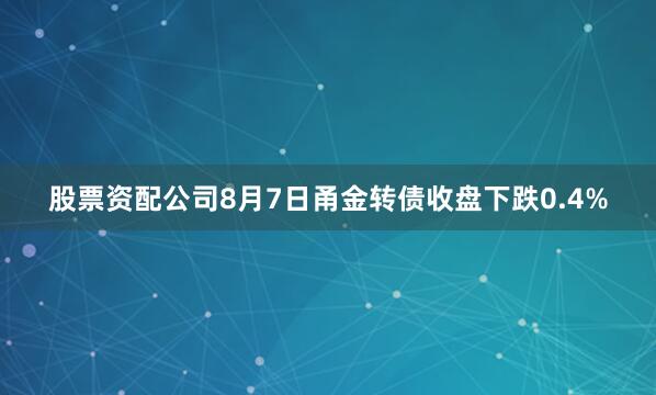 股票资配公司8月7日甬金转债收盘下跌0.4%