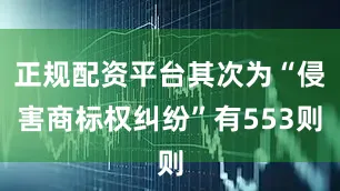 正规配资平台其次为“侵害商标权纠纷”有553则