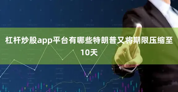 杠杆炒股app平台有哪些特朗普又将期限压缩至10天
