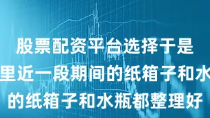 股票配资平台选择于是把自己家里近一段期间的纸箱子和水瓶都整理好