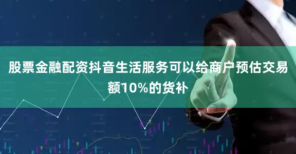 股票金融配资抖音生活服务可以给商户预估交易额10%的货补