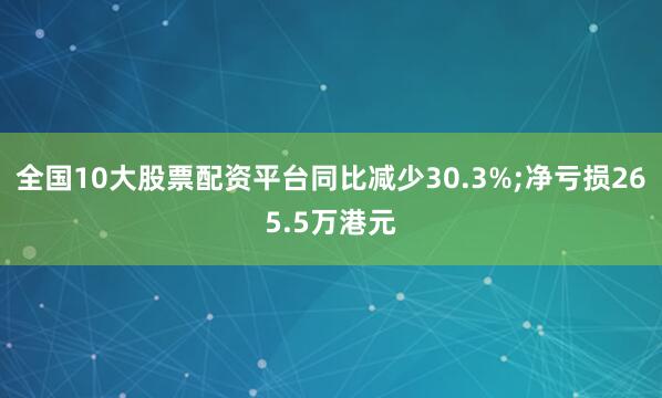 全国10大股票配资平台同比减少30.3%;净亏损265.5万港元