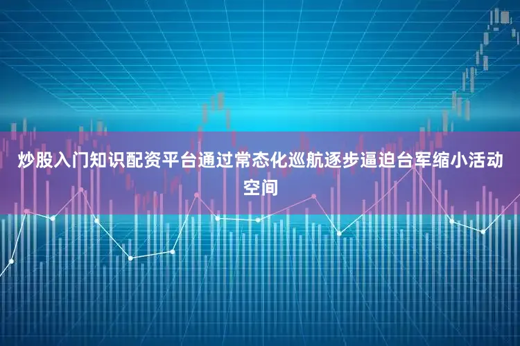 炒股入门知识配资平台通过常态化巡航逐步逼迫台军缩小活动空间